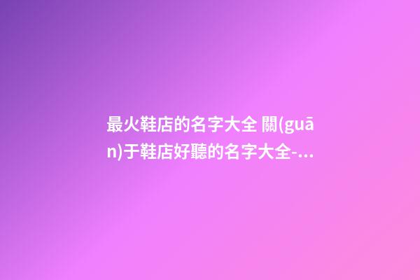 最火鞋店的名字大全 關(guān)于鞋店好聽的名字大全-名學(xué)網(wǎng)-第1張-店鋪起名-玄機(jī)派